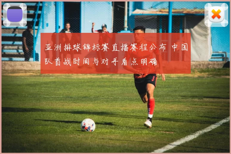 亚洲排球锦标赛直播赛程公布 中国队首战时间与对手看点明确
