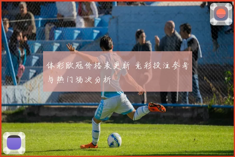 体彩欧冠价格表更新 竞彩投注参考与热门场次分析