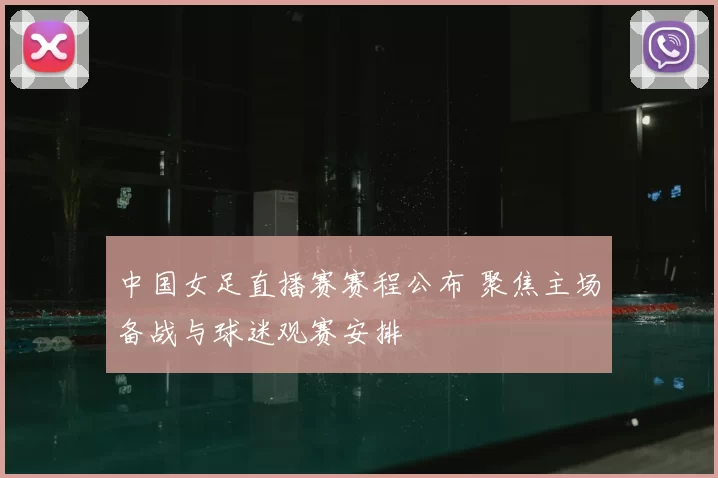 中国女足直播赛赛程公布 聚焦主场备战与球迷观赛安排