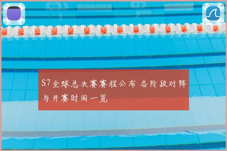 S7全球总决赛赛程公布 各阶段对阵与开赛时间一览