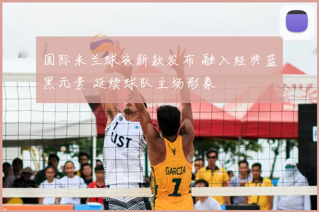 国际米兰球衣新款发布 融入经典蓝黑元素 延续球队主场形象