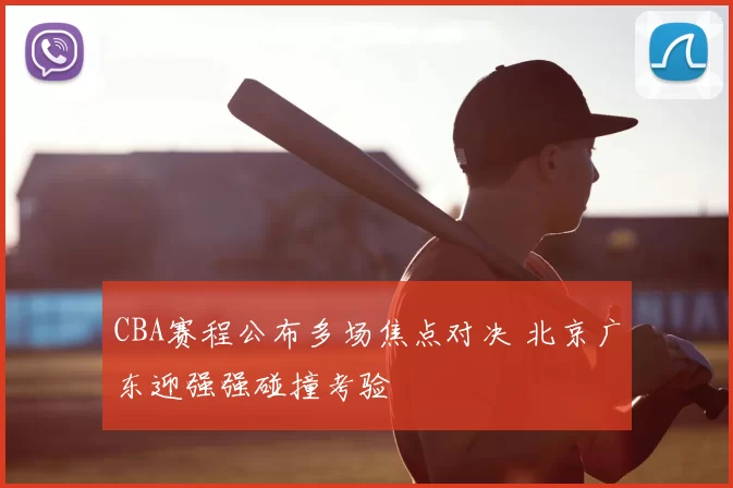 CBA赛程公布多场焦点对决 北京广东迎强强碰撞考验