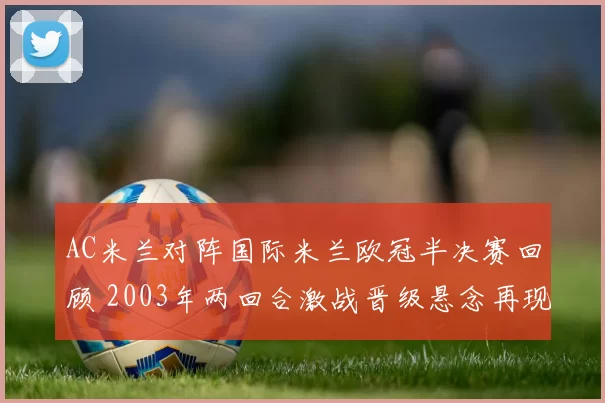 AC米兰对阵国际米兰欧冠半决赛回顾 2003年两回合激战晋级悬念再现