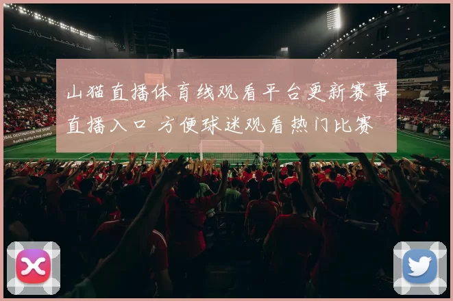 山猫直播体育线观看平台更新赛事直播入口 方便球迷观看热门比赛