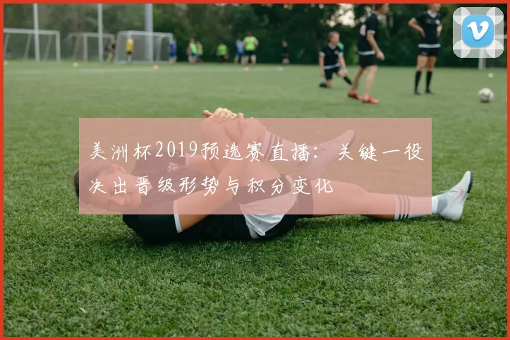 美洲杯2019预选赛直播：关键一役决出晋级形势与积分变化
