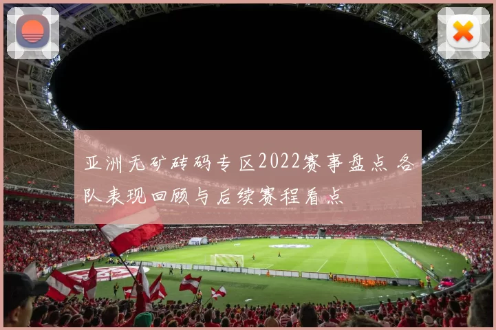 亚洲无矿砖码专区2022赛事盘点 各队表现回顾与后续赛程看点