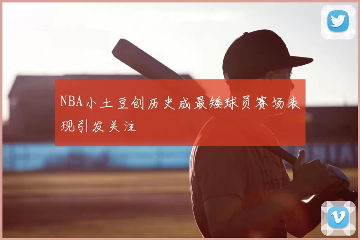 NBA小土豆创历史成最矮球员赛场表现引发关注