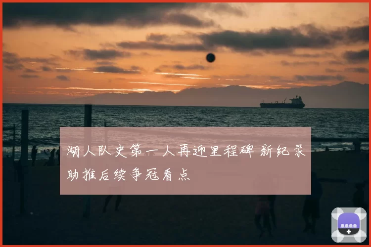 湖人队史第一人再迎里程碑 新纪录助推后续争冠看点