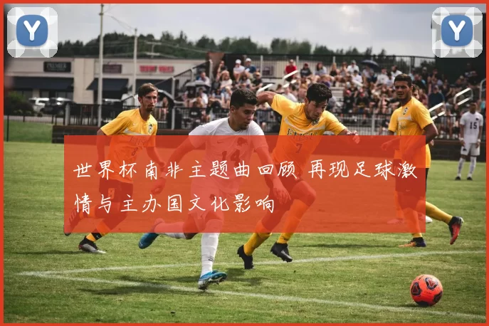 世界杯南非主题曲回顾 再现足球激情与主办国文化影响