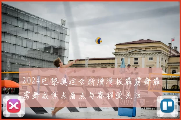 2024巴黎奥运会新增滑板霹雳舞霹雳舞成焦点看点与赛程受关注