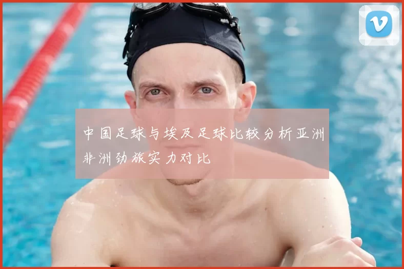 中国足球与埃及足球比较分析亚洲非洲劲旅实力对比