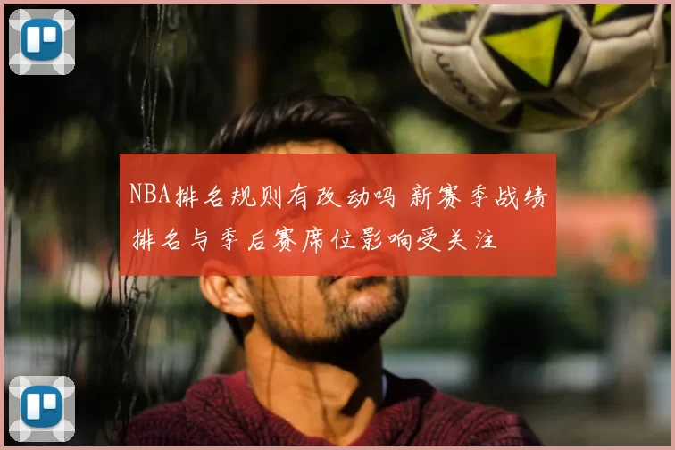 NBA排名规则有改动吗 新赛季战绩排名与季后赛席位影响受关注