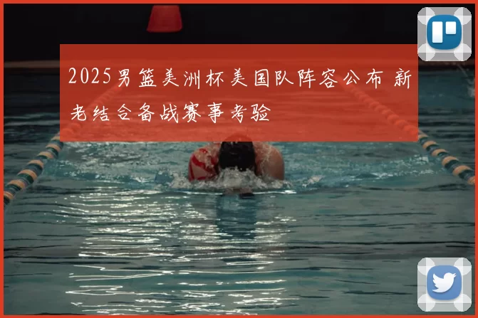 2025男篮美洲杯美国队阵容公布 新老结合备战赛事考验