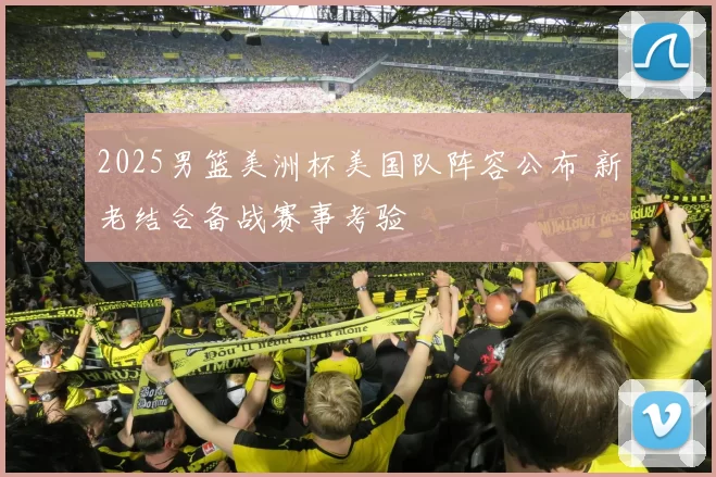 2025男篮美洲杯美国队阵容公布 新老结合备战赛事考验