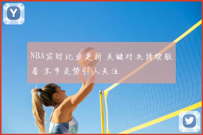 NBA实时比分更新 关键对决持续胶着 末节走势引人关注