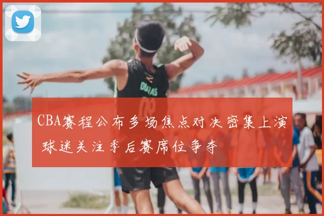 CBA赛程公布多场焦点对决密集上演 球迷关注季后赛席位争夺