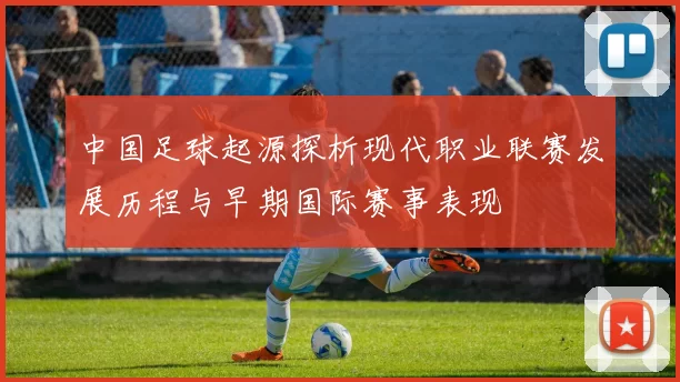 中国足球起源探析现代职业联赛发展历程与早期国际赛事表现