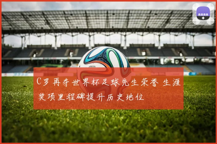 C罗再夺世界杯足球先生荣誉 生涯奖项里程碑提升历史地位