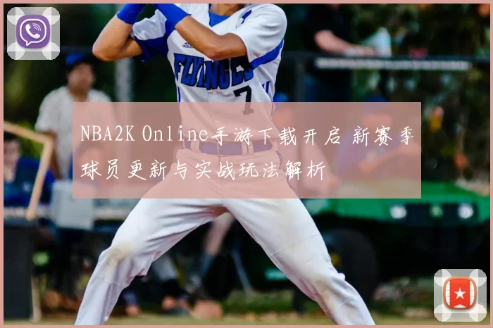NBA2K Online手游下载开启 新赛季球员更新与实战玩法解析