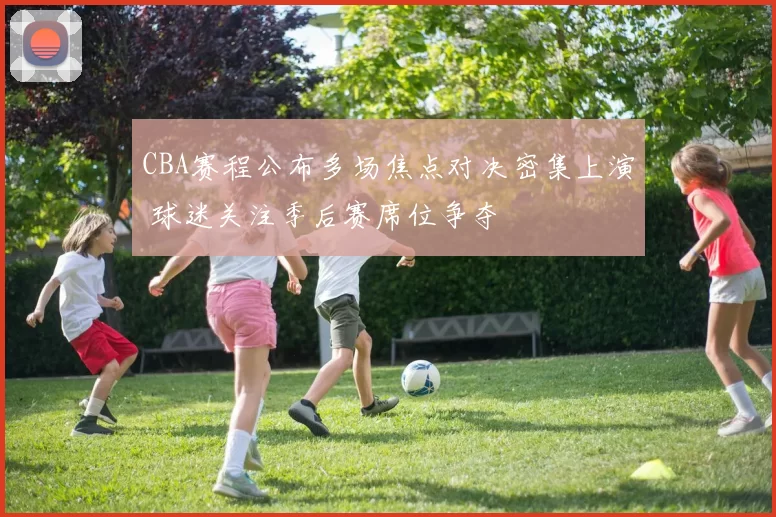 CBA赛程公布多场焦点对决密集上演 球迷关注季后赛席位争夺