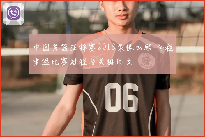中国男篮亚锦赛2018录像回顾 全程重温比赛进程与关键时刻