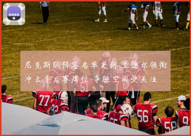 尼克斯队阵容名单更新 兰德尔领衔冲击季后赛席位 争胜空间受关注