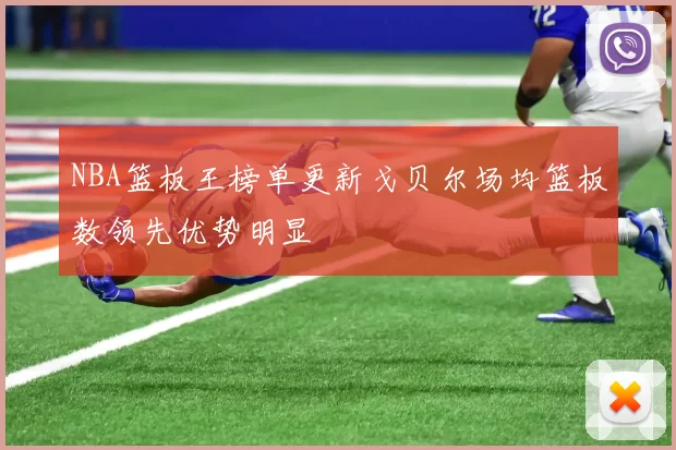 NBA篮板王榜单更新戈贝尔场均篮板数领先优势明显
