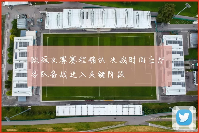 欧冠决赛赛程确认 决战时间出炉 各队备战进入关键阶段