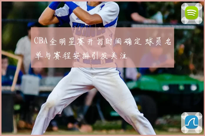 CBA全明星赛开打时间确定 球员名单与赛程安排引发关注