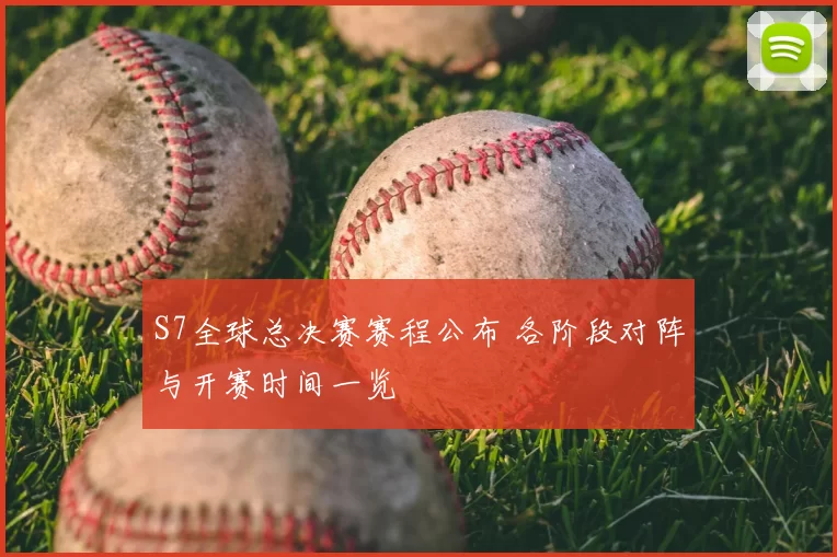 S7全球总决赛赛程公布 各阶段对阵与开赛时间一览