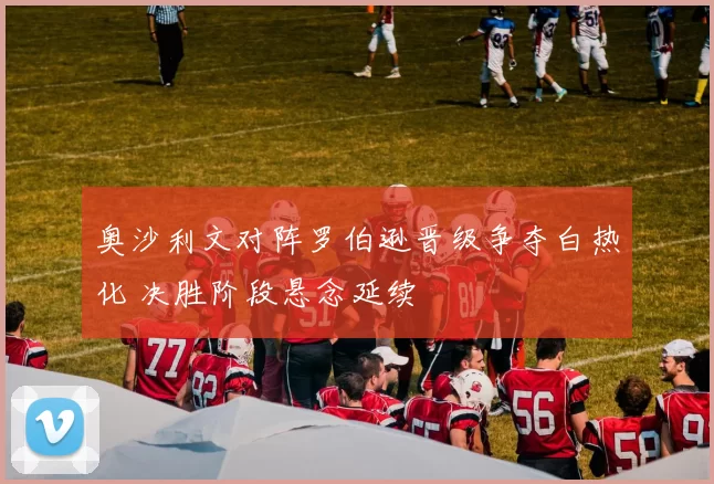 奥沙利文对阵罗伯逊晋级争夺白热化 决胜阶段悬念延续