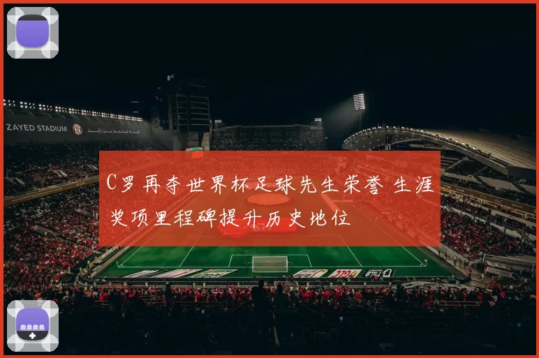 C罗再夺世界杯足球先生荣誉 生涯奖项里程碑提升历史地位