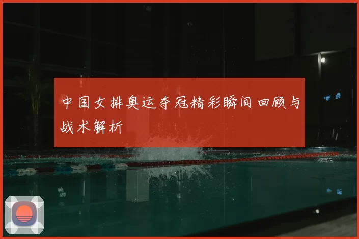 中国女排奥运夺冠精彩瞬间回顾与战术解析