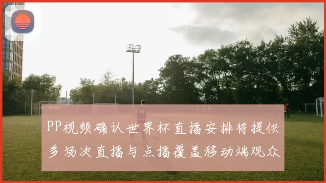 PP视频确认世界杯直播安排将提供多场次直播与点播覆盖移动端观众