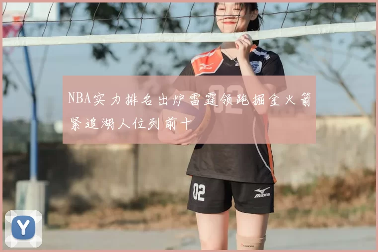 NBA实力排名出炉雷霆领跑掘金火箭紧追湖人位列前十