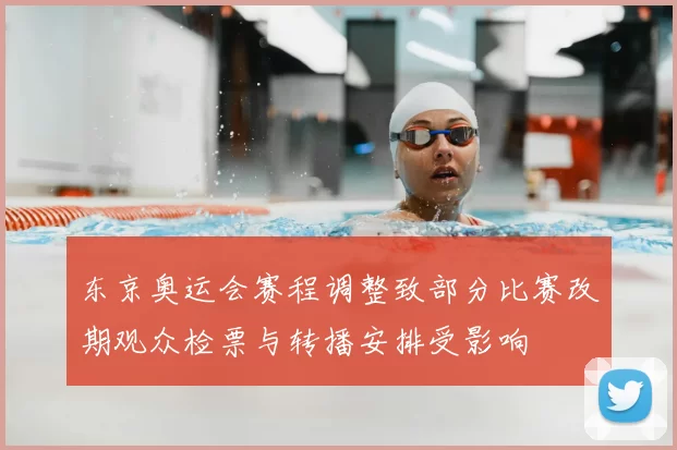 东京奥运会赛程调整致部分比赛改期观众检票与转播安排受影响
