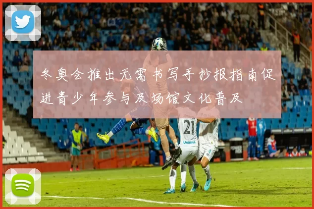 冬奥会推出无需书写手抄报指南促进青少年参与及场馆文化普及