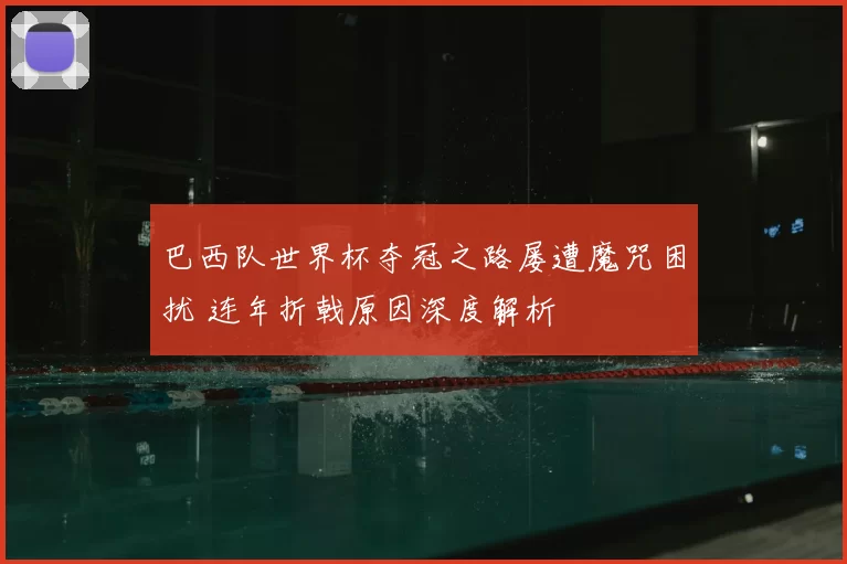巴西队世界杯夺冠之路屡遭魔咒困扰 连年折戟原因深度解析