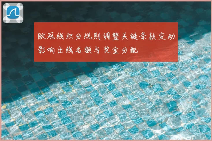 欧冠线积分规则调整关键条款变动影响出线名额与奖金分配