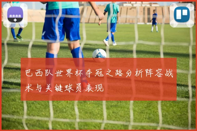 巴西队世界杯夺冠之路分析阵容战术与关键球员表现
