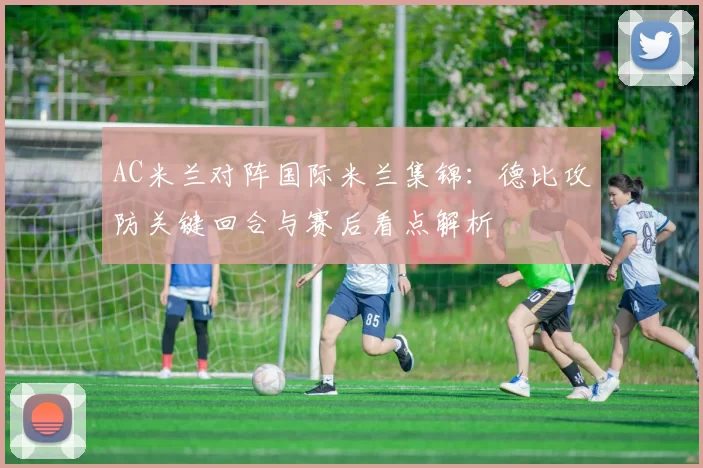 AC米兰对阵国际米兰集锦：德比攻防关键回合与赛后看点解析