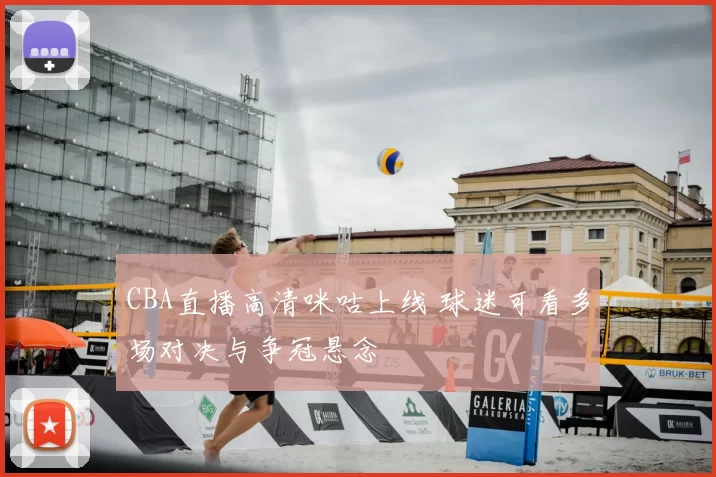 CBA直播高清咪咕上线 球迷可看多场对决与争冠悬念