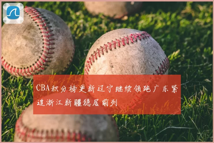 CBA积分榜更新辽宁继续领跑广东紧追浙江新疆稳居前列
