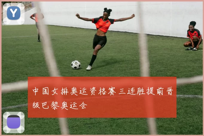 中国女排奥运资格赛三连胜提前晋级巴黎奥运会
