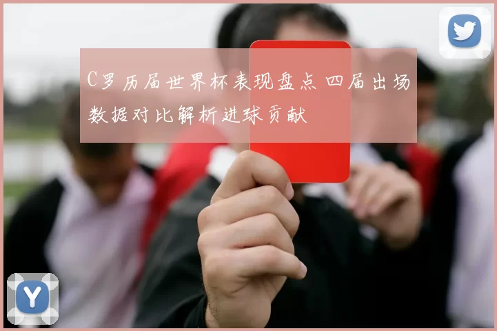 C罗历届世界杯表现盘点 四届出场数据对比解析进球贡献