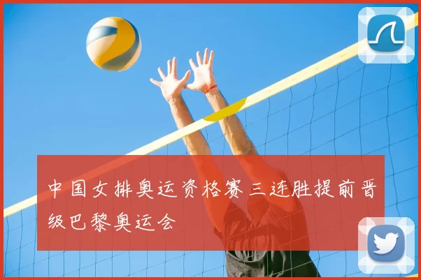 中国女排奥运资格赛三连胜提前晋级巴黎奥运会