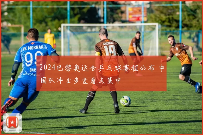 2024巴黎奥运会乒乓球赛程公布 中国队冲击多金看点集中