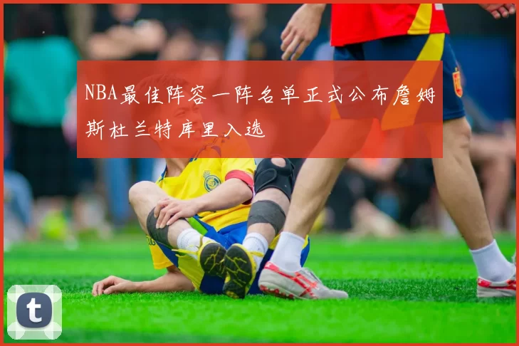 NBA最佳阵容一阵名单正式公布詹姆斯杜兰特库里入选