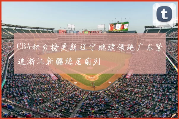 CBA积分榜更新辽宁继续领跑广东紧追浙江新疆稳居前列