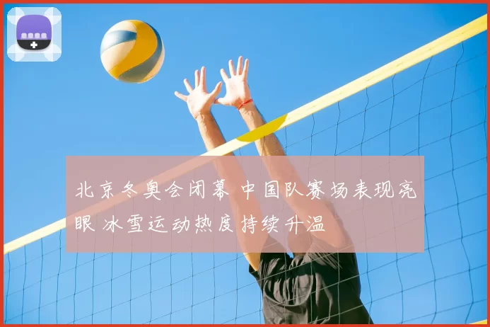 北京冬奥会闭幕 中国队赛场表现亮眼 冰雪运动热度持续升温
